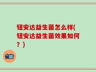 钮安达益生菌怎么样(钮安达益生菌效果如何？)
