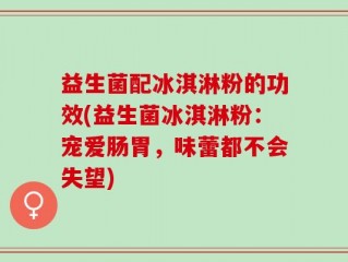 益生菌配冰淇淋粉的功效(益生菌冰淇淋粉：宠爱肠胃，味蕾都不会失望)