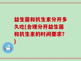 益生菌和抗生素分开多久吃(合理分开益生菌和抗生素的时间要求？)