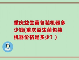 重庆益生菌包装机器多少钱(重庆益生菌包装机器价格是多少？)