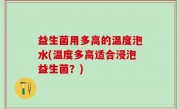 益生菌用多高的温度泡水(温度多高适合浸泡益生菌？)