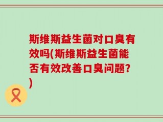 斯维斯益生菌对口臭有效吗(斯维斯益生菌能否有效改善口臭问题？)