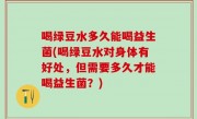 喝绿豆水多久能喝益生菌(喝绿豆水对身体有好处，但需要多久才能喝益生菌？)