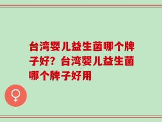 台湾婴儿益生菌哪个牌子好？台湾婴儿益生菌哪个牌子好用