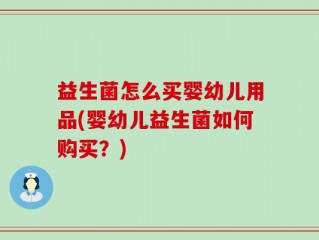 益生菌怎么买婴幼儿用品(婴幼儿益生菌如何购买？)