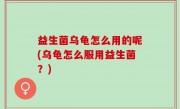 益生菌乌龟怎么用的呢(乌龟怎么服用益生菌？)