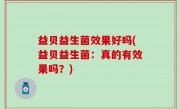 益贝益生菌效果好吗(益贝益生菌：真的有效果吗？)