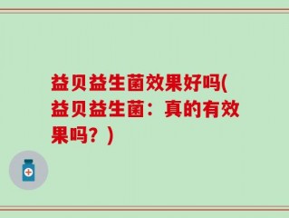 益贝益生菌效果好吗(益贝益生菌：真的有效果吗？)