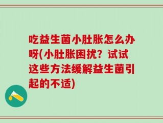 吃益生菌小肚胀怎么办呀(小肚胀困扰？试试这些方法缓解益生菌引起的不适)