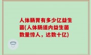 人体肠胃有多少亿益生菌(人体肠道内益生菌数量惊人，达数十亿)
