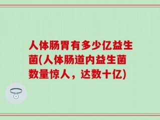 人体肠胃有多少亿益生菌(人体肠道内益生菌数量惊人，达数十亿)