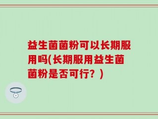 益生菌菌粉可以长期服用吗(长期服用益生菌菌粉是否可行？)
