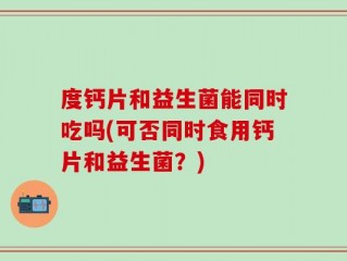 度钙片和益生菌能同时吃吗(可否同时食用钙片和益生菌？)