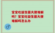 宝宝吃益生菌大便难解吗？宝宝吃益生菌大便难解吗怎么办