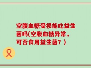 空腹血糖受损能吃益生菌吗(空腹血糖异常，可否食用益生菌？)