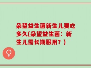 朵望益生菌新生儿要吃多久(朵望益生菌：新生儿需长期服用？)