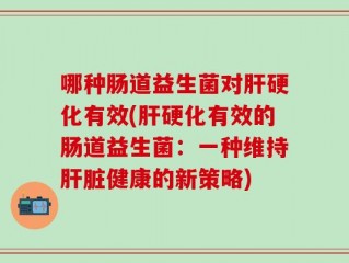 哪种肠道益生菌对肝硬化有效(肝硬化有效的肠道益生菌：一种维持肝脏健康的新策略)