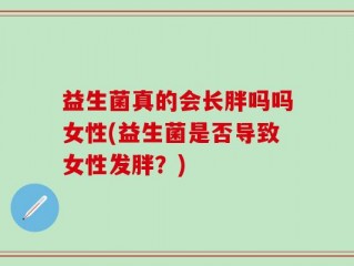 益生菌真的会长胖吗吗女性(益生菌是否导致女性发胖？)