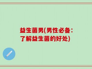 益生菌男(男性必备：了解益生菌的好处)