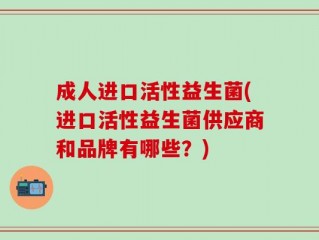 成人进口活性益生菌(进口活性益生菌供应商和品牌有哪些？)