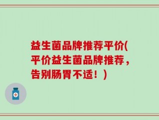 益生菌品牌推荐平价(平价益生菌品牌推荐，告别肠胃不适！)