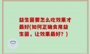 益生菌要怎么吃效果才最好(如何正确食用益生菌，让效果最好？)