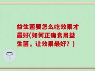 益生菌要怎么吃效果才最好(如何正确食用益生菌，让效果最好？)