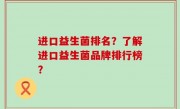 进口益生菌排名？了解进口益生菌品牌排行榜？