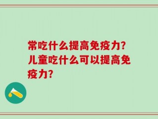 常吃什么提高免疫力？儿童吃什么可以提高免疫力？
