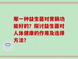 那一种益生菌对胃肠功能好的？探讨益生菌对人体健康的作用及选择方法？