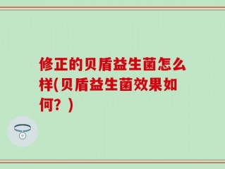 修正的贝盾益生菌怎么样(贝盾益生菌效果如何？)