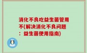 消化不良吃益生菌管用不(解决消化不良问题：益生菌使用指南)