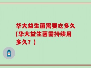 华大益生菌需要吃多久(华大益生菌需持续用多久？)