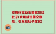 空腹吃完益生菌疯狂拉肚子(食用益生菌空腹后，引发拉肚子症状)