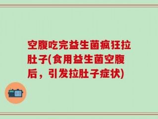 空腹吃完益生菌疯狂拉肚子(食用益生菌空腹后，引发拉肚子症状)