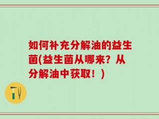 如何补充分解油的益生菌(益生菌从哪来？从分解油中获取！)