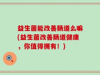 益生菌能改善肠道么嘛(益生菌改善肠道健康，你值得拥有！)