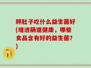 胖肚子吃什么益生菌好(增进肠道健康，哪些食品含有好的益生菌？)