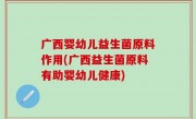 广西婴幼儿益生菌原料作用(广西益生菌原料有助婴幼儿健康)