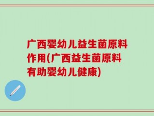 广西婴幼儿益生菌原料作用(广西益生菌原料有助婴幼儿健康)