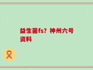 益生菌fs？神州六号资料