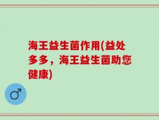 海王益生菌作用(益处多多，海王益生菌助您健康)