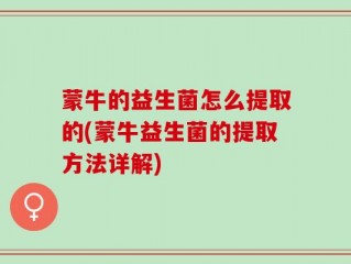 蒙牛的益生菌怎么提取的(蒙牛益生菌的提取方法详解)