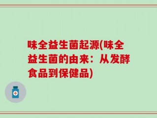 味全益生菌起源(味全益生菌的由来：从发酵食品到保健品)