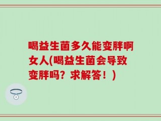 喝益生菌多久能变胖啊女人(喝益生菌会导致变胖吗？求解答！)
