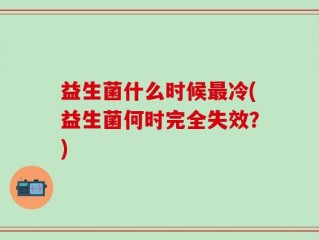 益生菌什么时候最冷(益生菌何时完全失效？)