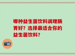 哪种益生菌饮料调理肠胃好？选择最适合你的益生菌饮料？