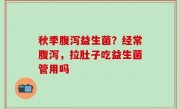 秋季腹泻益生菌？经常腹泻，拉肚子吃益生菌管用吗