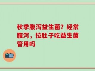 秋季腹泻益生菌？经常腹泻，拉肚子吃益生菌管用吗