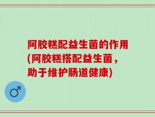 阿胶糕配益生菌的作用(阿胶糕搭配益生菌，助于维护肠道健康)